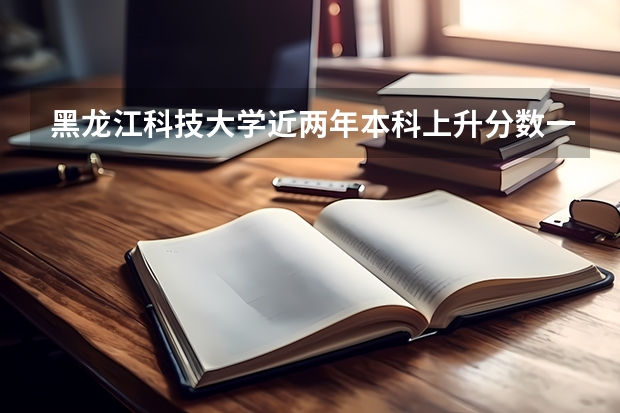 黑龙江科技大学近两年本科上升分数一览表
