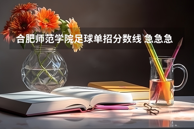 合肥师范学院足球单招分数线 急急急!今年考了北京体育大学单招,我练的是田径 跳高,专项第一,现场达...
