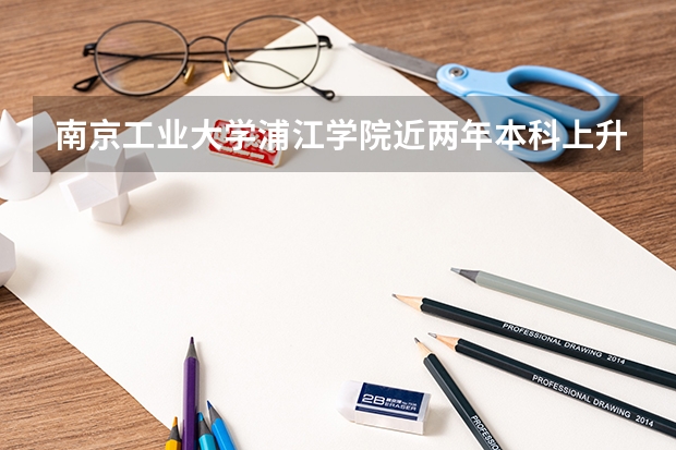 南京工业大学浦江学院近两年本科上升分数一览表