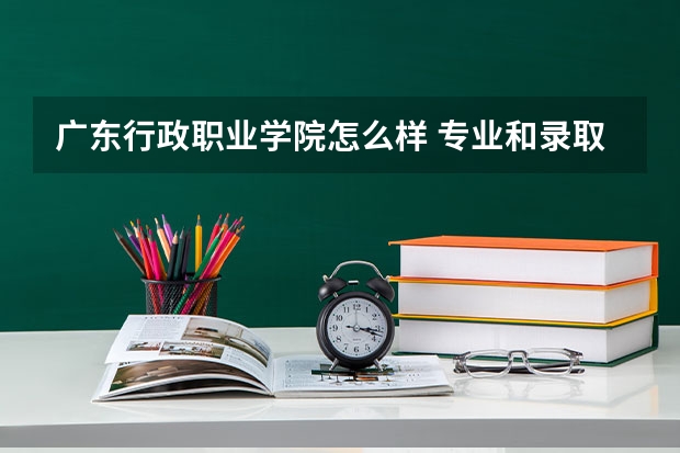 广东行政职业学院怎么样 专业和录取分数线介绍