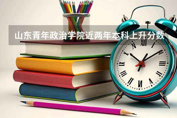 山东青年政治学院近两年本科上升分数一览表