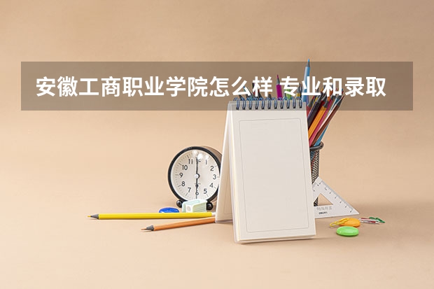 安徽工商职业学院怎么样 专业和录取分数线介绍