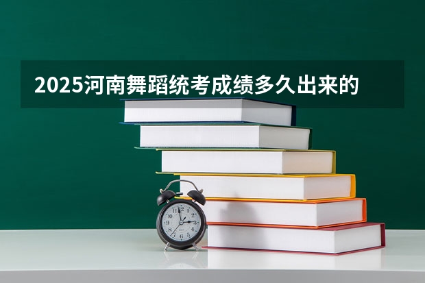 2025河南舞蹈统考成绩多久出来的