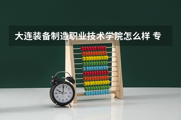大连装备制造职业技术学院怎么样 专业和录取分数线介绍