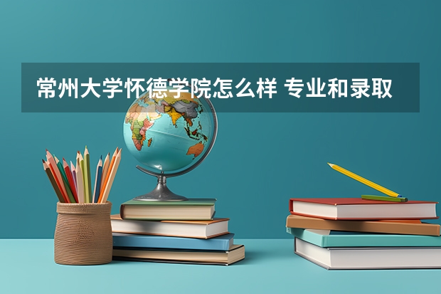 常州大学怀德学院怎么样 专业和录取分数线介绍