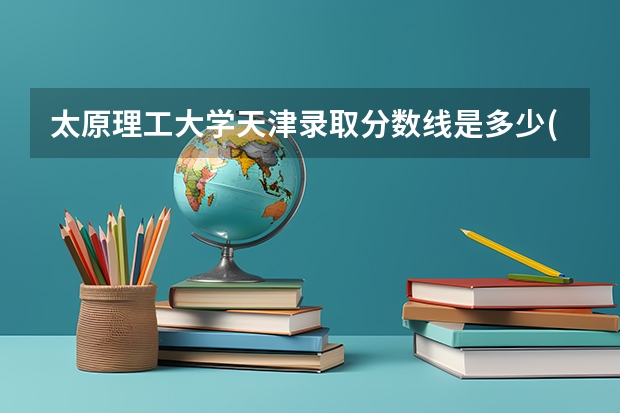 太原理工大学天津录取分数线是多少(历年招生人数汇总)