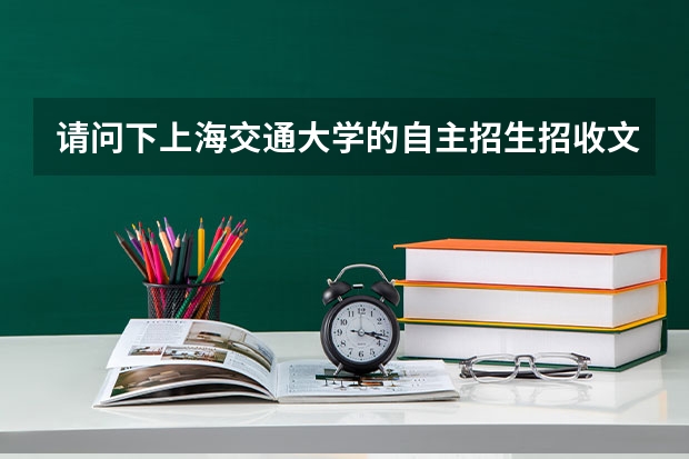 请问下上海交通大学的自主招生招收文科生吗?需要准备些或者有什么要求呢?