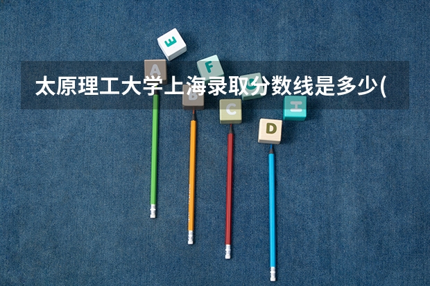 太原理工大学上海录取分数线是多少(历年招生人数汇总)