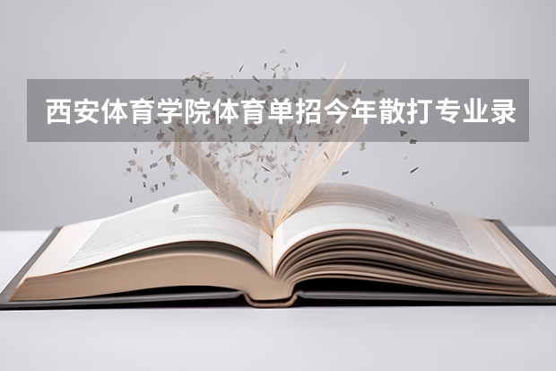 西安体育学院体育单招今年散打专业录取多少人啊?听说这个学校很黑的,考前不花钱肯定不能考上的 ,?