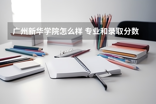 广州新华学院怎么样 专业和录取分数线介绍