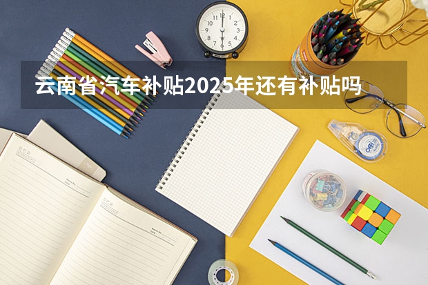 云南省汽车补贴2025年还有补贴吗