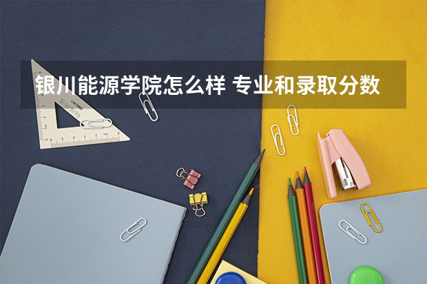 银川能源学院怎么样 专业和录取分数线介绍