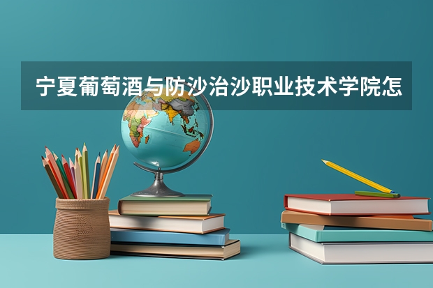 宁夏葡萄酒与防沙治沙职业技术学院怎么样 专业和录取分数线介绍