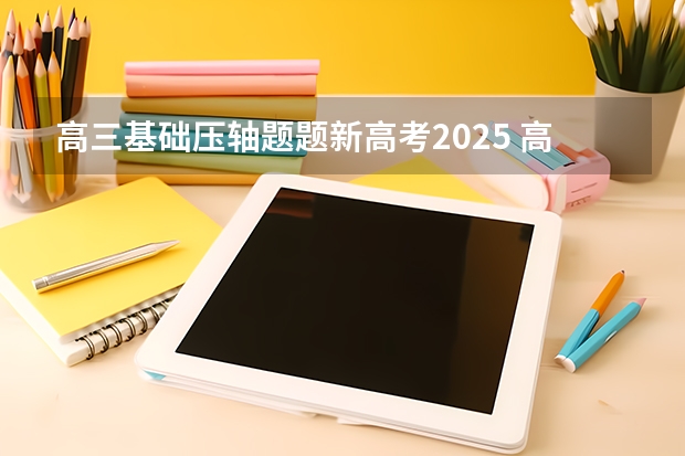 高三基础压轴题题新高考2025 高考全国几套卷子