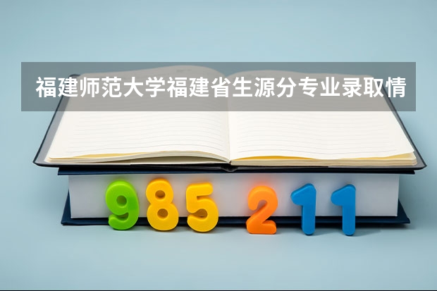 福建师范大学福建省生源分专业录取情况统计(福建师范大学体育单招招录取分数线)