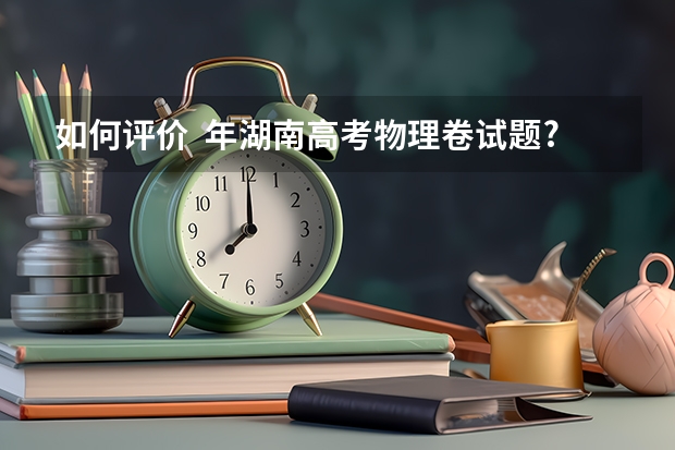 如何评价  年湖南高考物理卷试题?有哪些变化?