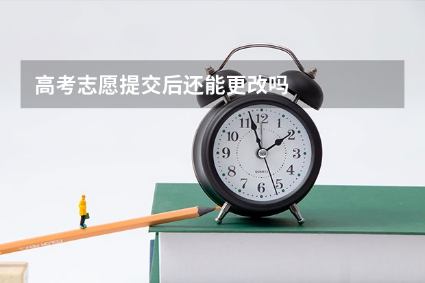 高考志愿提交后还能更改吗