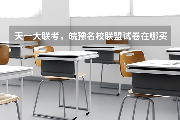 天一大联考，皖豫名校联盟试卷在哪买 皖豫联考第一次考试范围