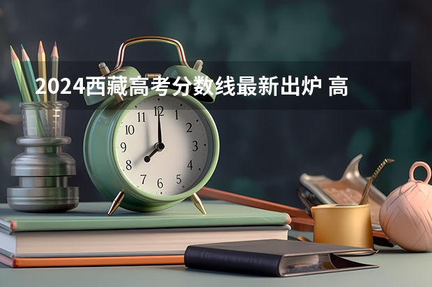 2024西藏高考分数线最新出炉 高考改革那些涉及那些省份