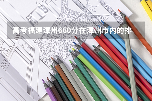 高考福建漳州660分在漳州市内的排名是多少？在漳州实验中学内的排名是多少