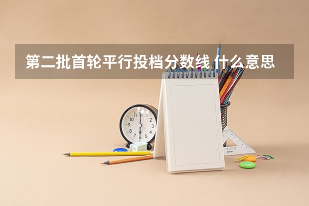 第二批首轮平行投档分数线 什么意思？