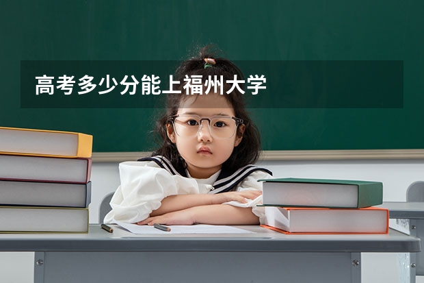 高考多少分能上福州大学