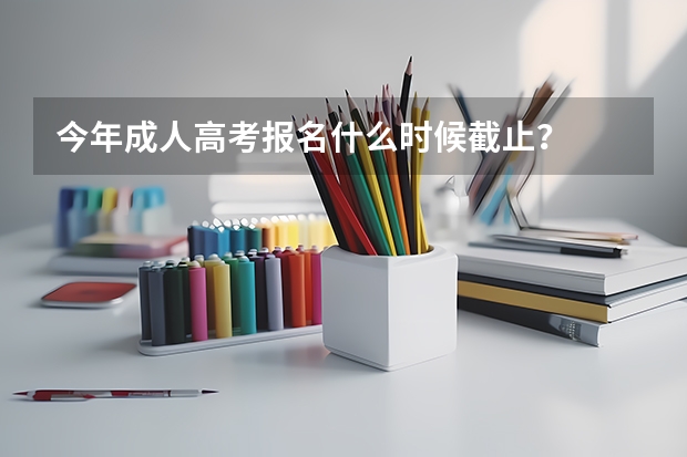 今年成人高考报名什么时候截止？