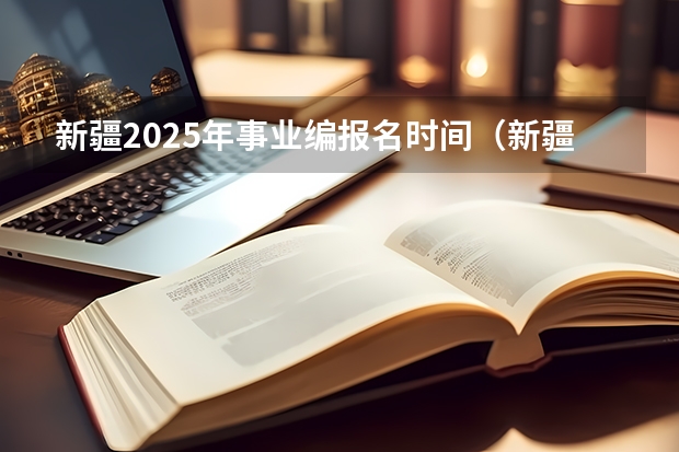 新疆2025年事业编报名时间（新疆省考2025年报名时间）
