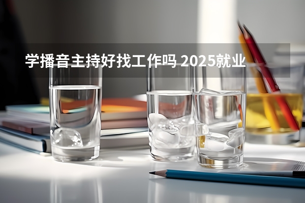 学播音主持好找工作吗 2025就业方向有哪些