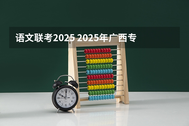 语文联考2025 2025年广西专升本语文考试大纲及题型