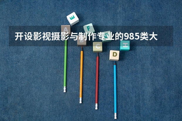 开设影视摄影与制作专业的985类大学名单