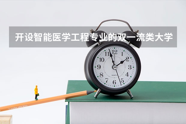 开设智能医学工程专业的双一流类大学名单
