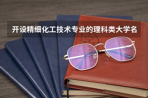 开设精细化工技术专业的理科类大学名单
