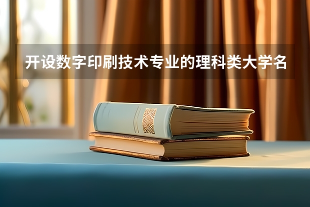 开设数字印刷技术专业的理科类大学名单