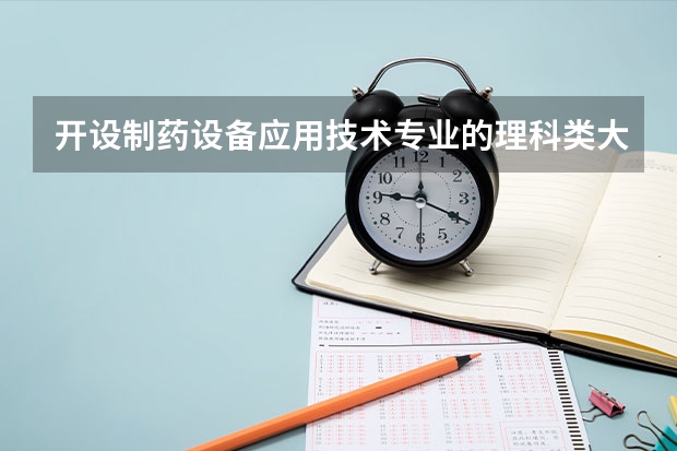 开设制药设备应用技术专业的理科类大学名单