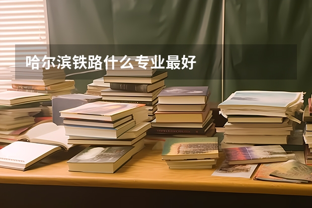 哈尔滨铁路什么专业最好