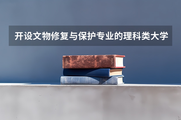 开设文物修复与保护专业的理科类大学名单