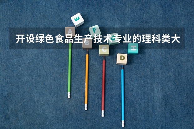 开设绿色食品生产技术专业的理科类大学名单