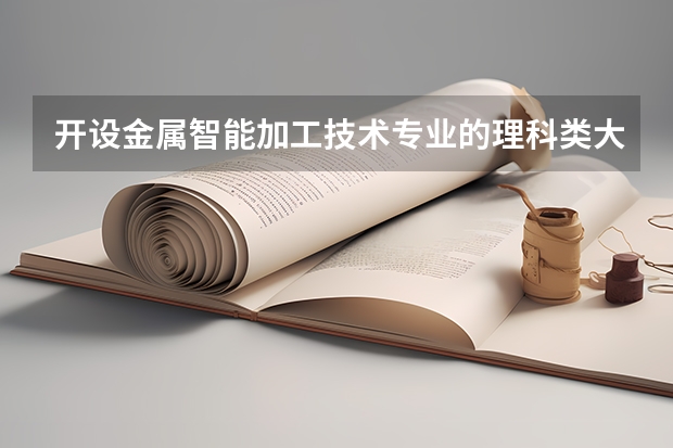 开设金属智能加工技术专业的理科类大学名单