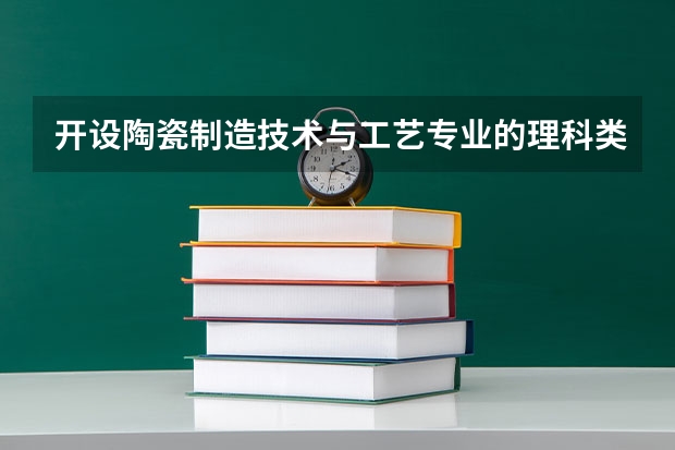 开设陶瓷制造技术与工艺专业的理科类大学名单