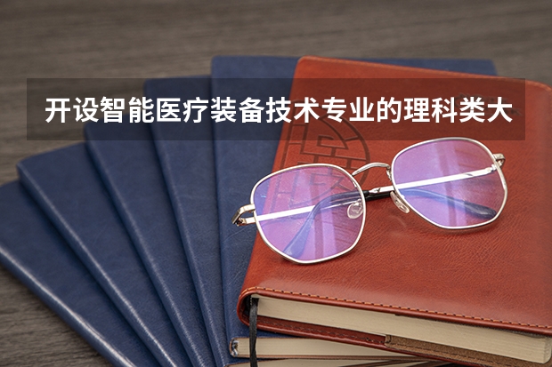 开设智能医疗装备技术专业的理科类大学名单