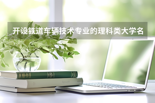 开设铁道车辆技术专业的理科类大学名单