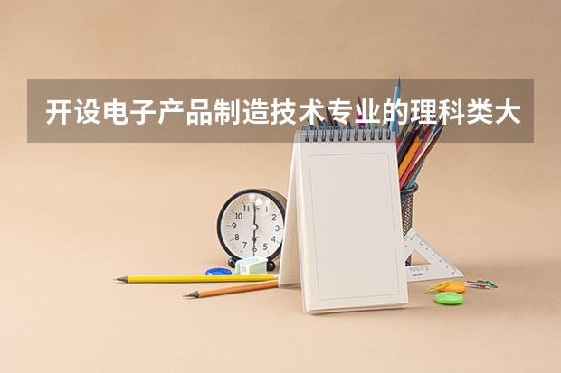 开设电子产品制造技术专业的理科类大学名单