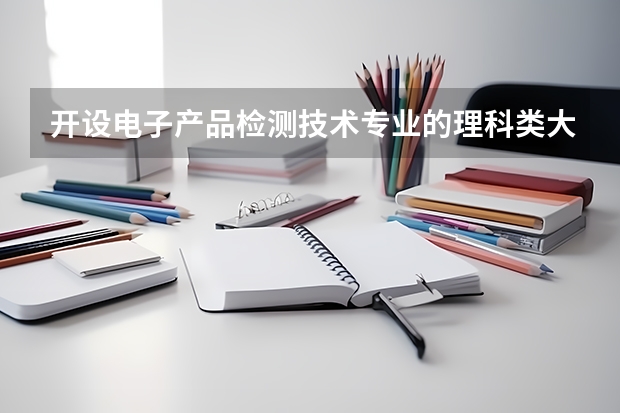 开设电子产品检测技术专业的理科类大学名单