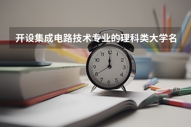 开设集成电路技术专业的理科类大学名单