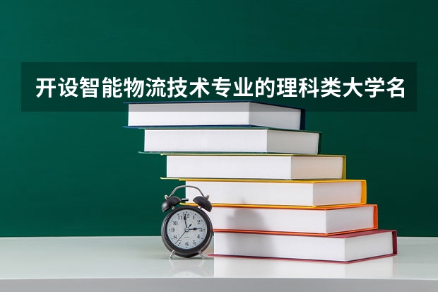 开设智能物流技术专业的理科类大学名单