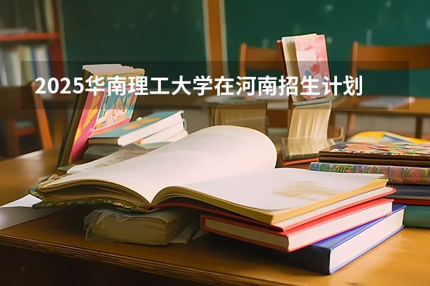 2025华南理工大学在河南招生计划一览表