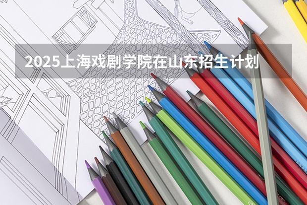 2025上海戏剧学院在山东招生计划一览表