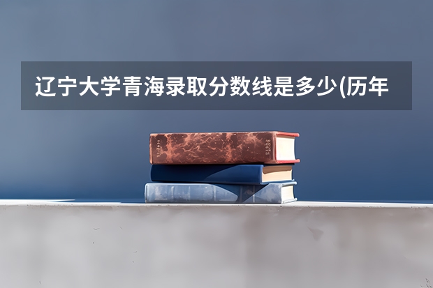 辽宁大学青海录取分数线是多少(历年招生人数汇总)