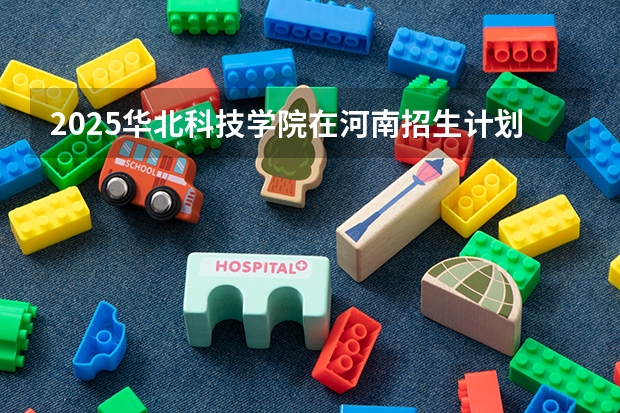 2025华北科技学院在河南招生计划一览表